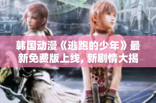 韩国动漫《逃跑的少年》最新免费版上线, 新剧情大揭秘!