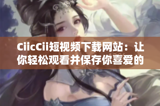 CiicCii短视频下载网站：让你轻松观看并保存你喜爱的视频