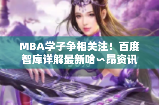 MBA学子争相关注！百度智库详解最新哈∽昂资讯