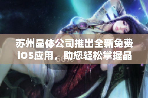 苏州晶体公司推出全新免费iOS应用，助您轻松掌握晶体技术 
