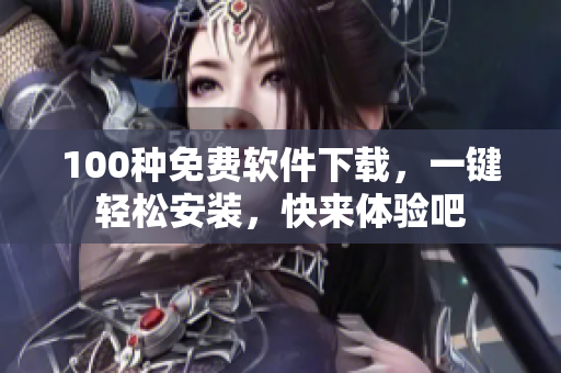 100种免费软件下载，一键轻松安装，快来体验吧