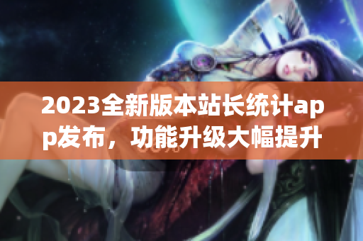 2023全新版本站长统计app发布，功能升级大幅提升用户体验
