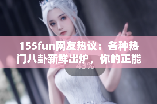 155fun网友热议：各种热门八卦新鲜出炉，你的正能量资讯源！