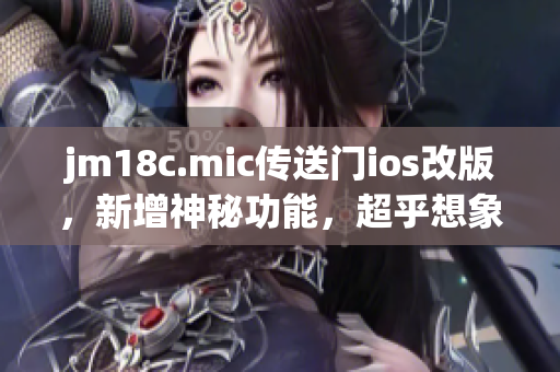 jm18c.mic传送门ios改版，新增神秘功能，超乎想象的体验待你发现