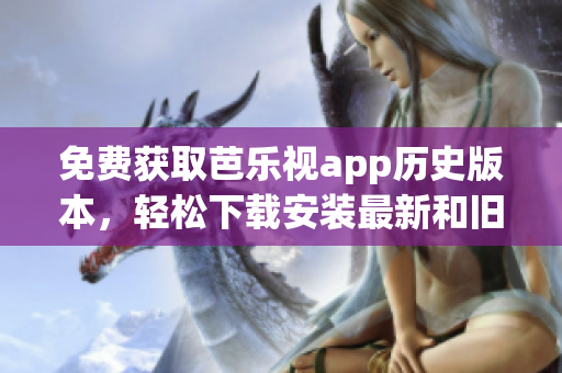 免费获取芭乐视app历史版本，轻松下载安装最新和旧版本