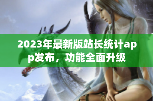 2023年最新版站长统计app发布，功能全面升级
