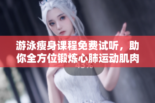 游泳瘦身课程免费试听，助你全方位锻炼心肺运动肌肉，还能无瑕下拉形体更优美