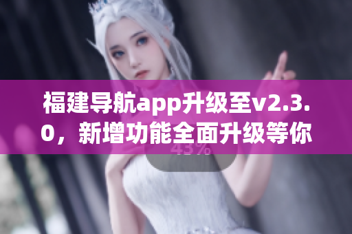 福建导航app升级至v2.3.0，新增功能全面升级等你来体验