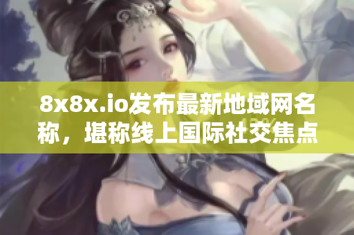 8x8x.io发布最新地域网名称，堪称线上国际社交焦点