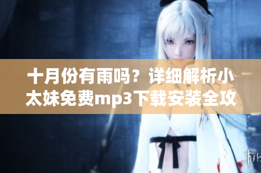 十月份有雨吗？详细解析小太妹免费mp3下载安装全攻略