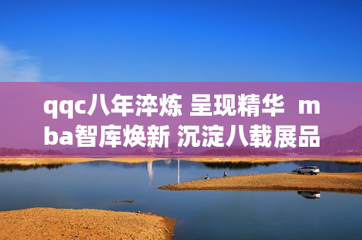 qqc八年淬炼 呈现精华  mba智库焕新 沉淀八载展品牌