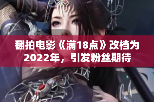 翻拍电影《满18点》改档为2022年，引发粉丝期待