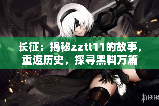 长征：揭秘zztt11的故事，重返历史，探寻黑料万篇