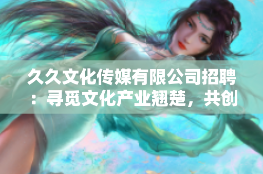 久久文化传媒有限公司招聘：寻觅文化产业翘楚，共创辉煌未来