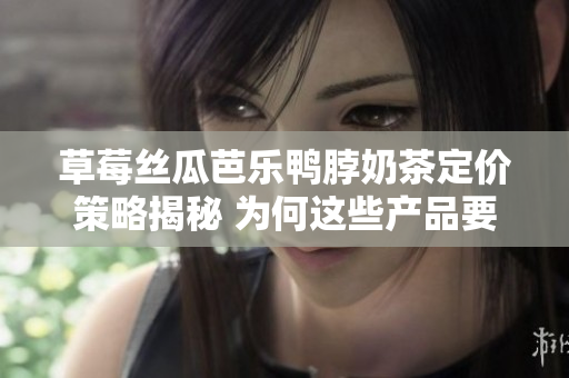 草莓丝瓜芭乐鸭脖奶茶定价策略揭秘 为何这些产品要如此定价？