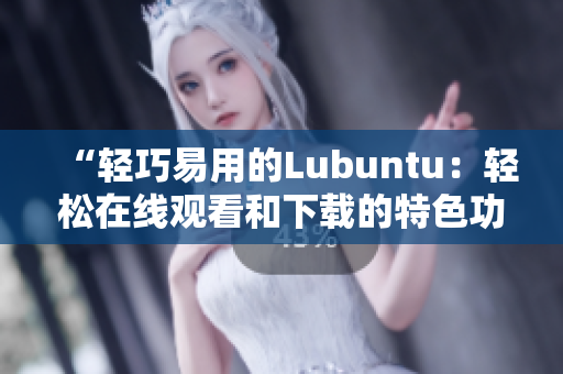 “轻巧易用的Lubuntu：轻松在线观看和下载的特色功能”
