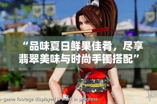 “品味夏日鲜果佳肴，尽享翡翠美味与时尚手镯搭配”