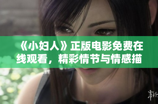 《小妇人》正版电影免费在线观看，精彩情节与情感描绘令人深受触动