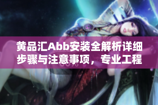黄品汇Abb安装全解析详细步骤与注意事项，专业工程师指点江山