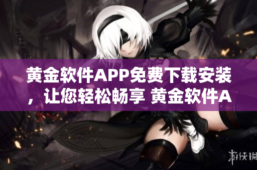 黄金软件APP免费下载安装，让您轻松畅享 黄金软件APP——轻松下载，畅享无限乐趣