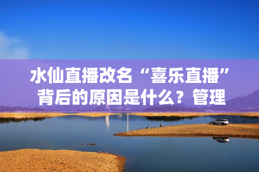 水仙直播改名“喜乐直播” 背后的原因是什么？管理团队给出答案