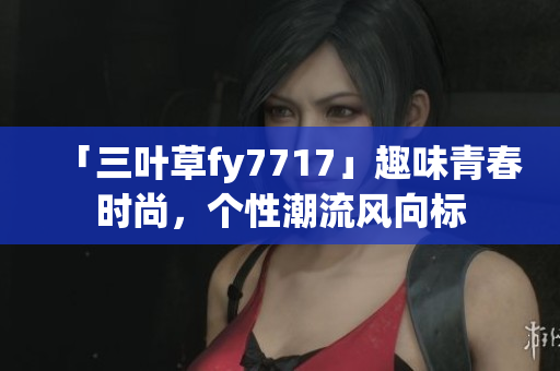 「三叶草fy7717」趣味青春时尚，个性潮流风向标