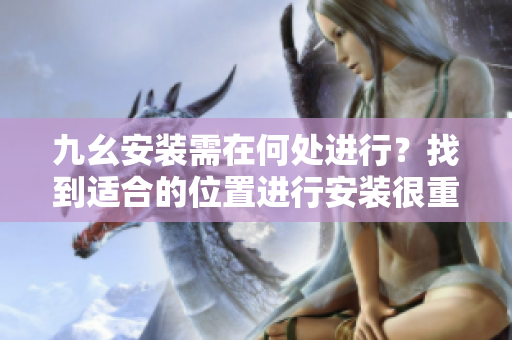 九幺安装需在何处进行？找到适合的位置进行安装很重要