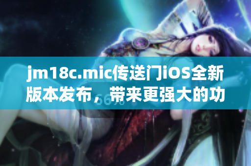 jm18c.mic传送门iOS全新版本发布，带来更强大的功能