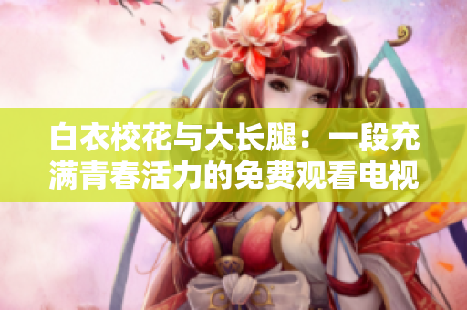 白衣校花与大长腿：一段充满青春活力的免费观看电视剧