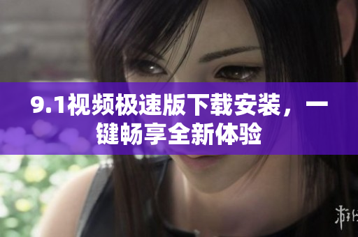 9.1视频极速版下载安装，一键畅享全新体验