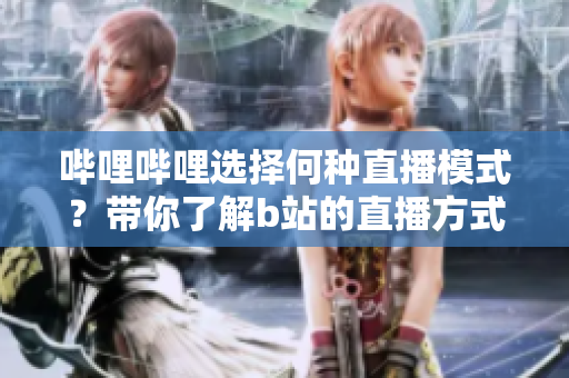 哔哩哔哩选择何种直播模式？带你了解b站的直播方式