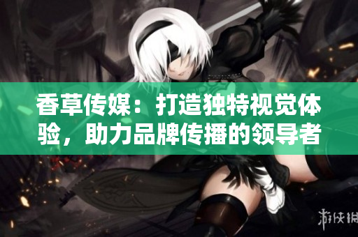 香草传媒：打造独特视觉体验，助力品牌传播的领导者