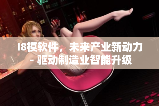 I8模软件，未来产业新动力 - 驱动制造业智能升级