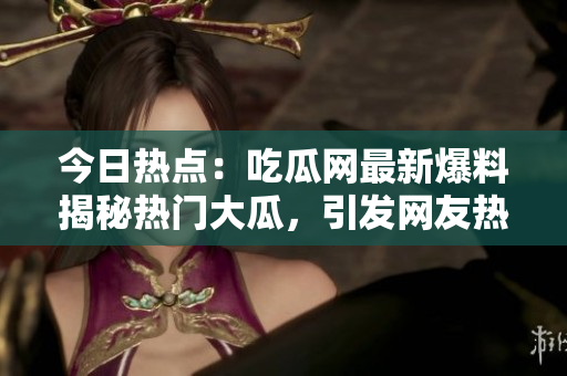 今日热点：吃瓜网最新爆料揭秘热门大瓜，引发网友热议