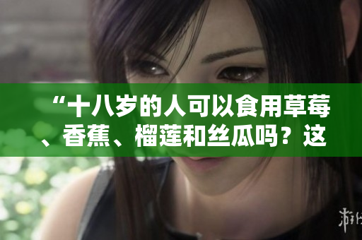 “十八岁的人可以食用草莓、香蕉、榴莲和丝瓜吗？这些水果是否适合年轻人食用？”