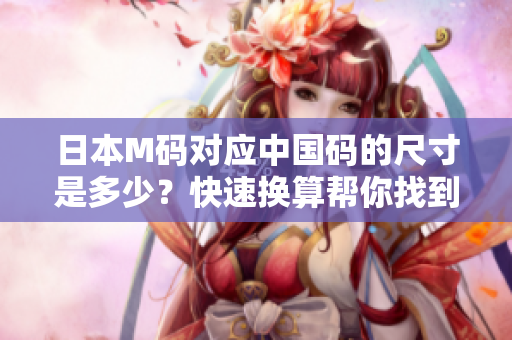 日本M码对应中国码的尺寸是多少？快速换算帮你找到答案