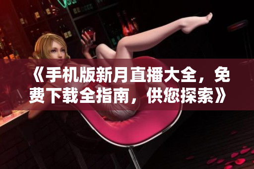 《手机版新月直播大全，免费下载全指南，供您探索》