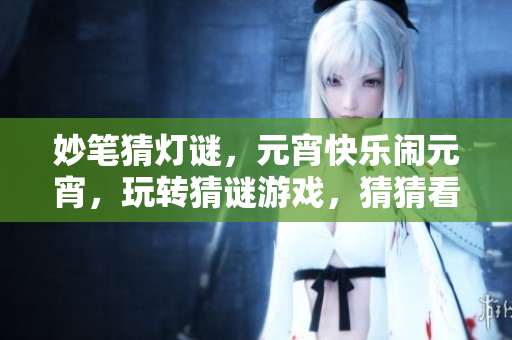 妙笔猜灯谜，元宵快乐闹元宵，玩转猜谜游戏，猜猜看是什么？
