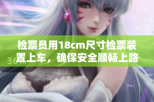 检票员用18cm尺寸检票装置上车，确保安全顺畅上路