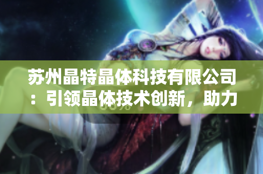 苏州晶特晶体科技有限公司：引领晶体技术创新，助力产业发展