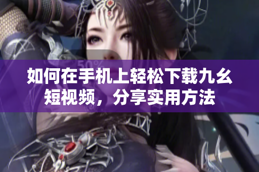 如何在手机上轻松下载九幺短视频，分享实用方法