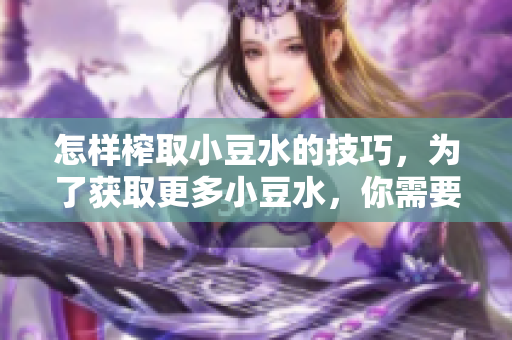 怎样榨取小豆水的技巧，为了获取更多小豆水，你需要知道的方法