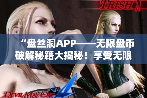 “盘丝洞APP——无限盘币破解秘籍大揭秘！享受无限盘币优惠！”