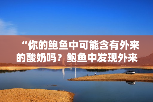 “你的鲍鱼中可能含有外来的酸奶吗？鲍鱼中发现外来材料引发争议”