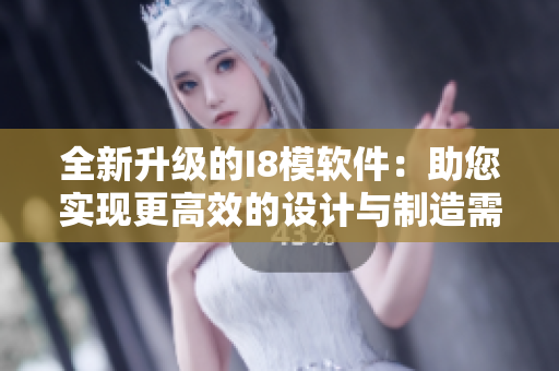 全新升级的I8模软件：助您实现更高效的设计与制造需求