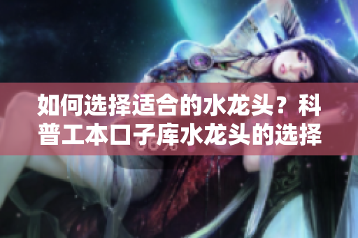 如何选择适合的水龙头？科普工本口子库水龙头的选择与使用技巧