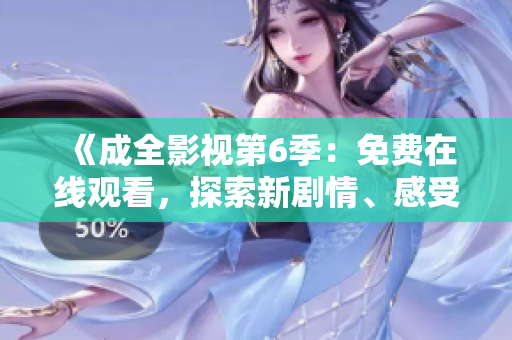 《成全影视第6季：免费在线观看，探索新剧情、感受新精彩》