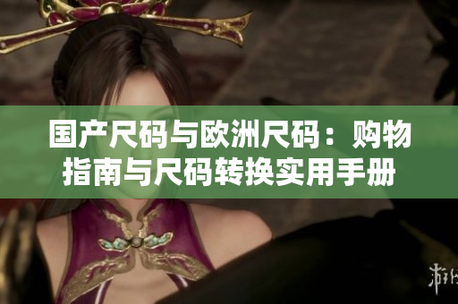 国产尺码与欧洲尺码：购物指南与尺码转换实用手册