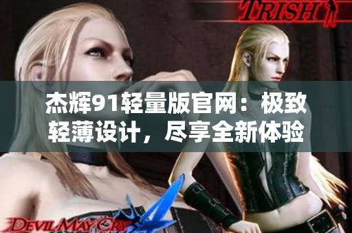 杰辉91轻量版官网：极致轻薄设计，尽享全新体验