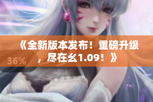 《全新版本发布！重磅升级，尽在幺1.09！》